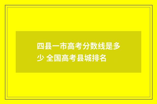 四县一市高考分数线是多少 全国高考县城排名