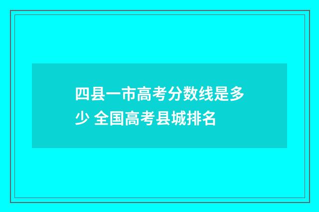 四县一市高考分数线是多少 全国高考县城排名