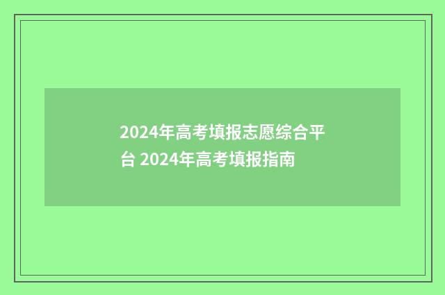2024年高考填报志愿综合平台 2024年高考填报指南