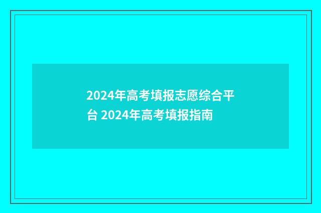 2024年高考填报志愿综合平台 2024年高考填报指南