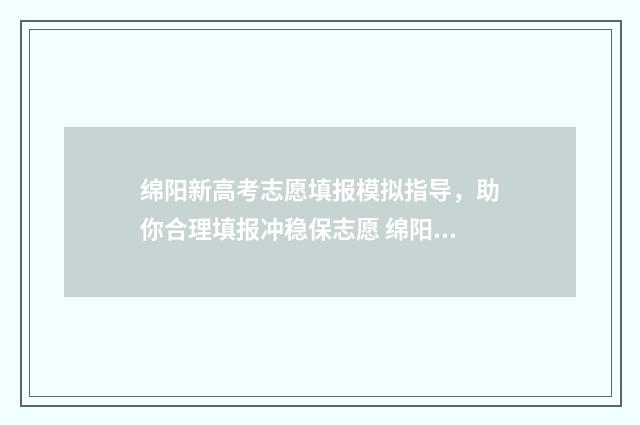 绵阳新高考志愿填报模拟指导，助你合理填报冲稳保志愿 绵阳高考志愿填报机构哪家好?