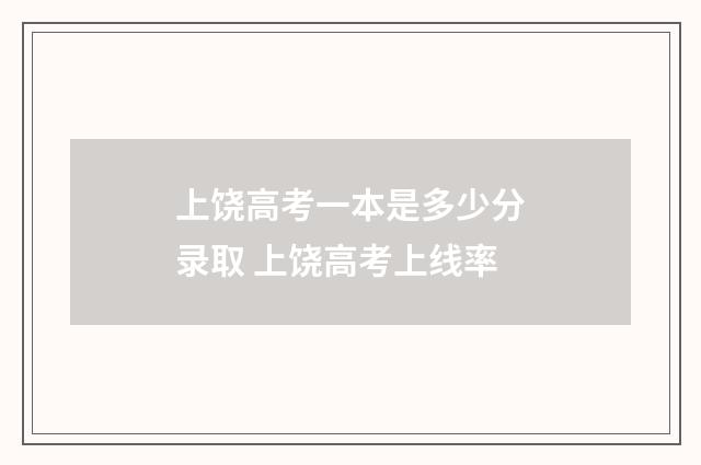 上饶高考一本是多少分录取 上饶高考上线率