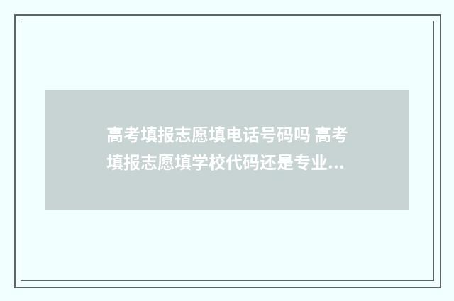 高考填报志愿填电话号码吗 高考填报志愿填学校代码还是专业代码