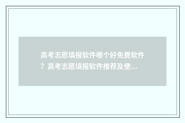 高考志愿填报软件哪个好免费软件？高考志愿填报软件推荐及使用技巧 高考志愿填报软件夸克