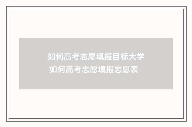 如何高考志愿填报目标大学 如何高考志愿填报志愿表