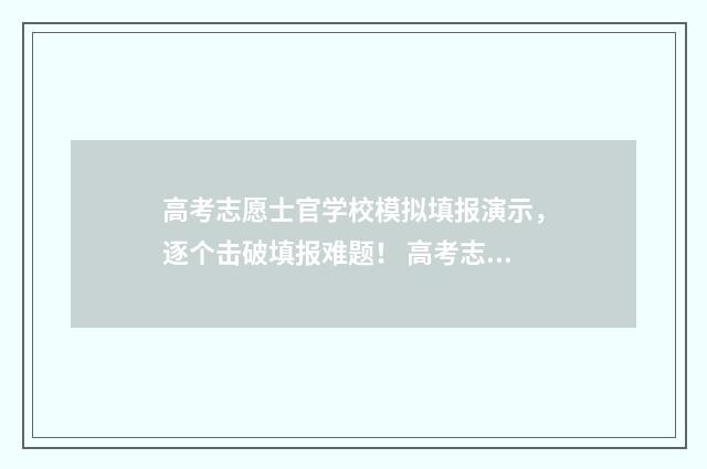 高考志愿士官学校模拟填报演示，逐个击破填报难题！ 高考志愿士官学校怎么选