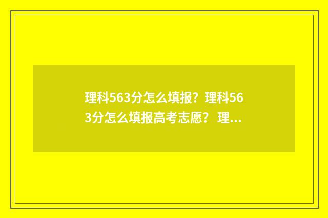 理科563分怎么填报？理科563分怎么填报高考志愿？ 理科536分算优秀吗