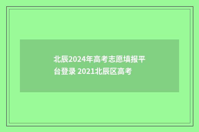 北辰2024年高考志愿填报平台登录 2021北辰区高考