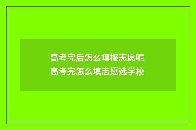 高考完后怎么填报志愿呢 高考完怎么填志愿选学校