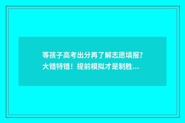 等孩子高考出分再了解志愿填报？大错特错！提前模拟才是制胜关键 家长等孩子高考成绩煎熬心情怎样安慰她