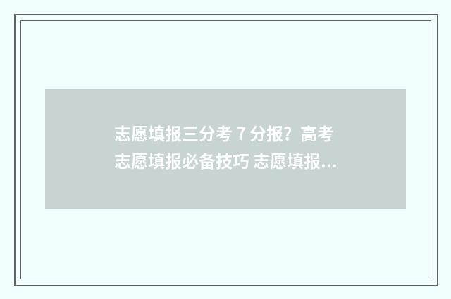志愿填报三分考 7 分报？高考志愿填报必备技巧 志愿填报3+1+2