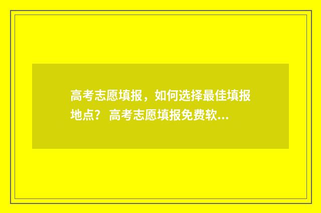 高考志愿填报，如何选择最佳填报地点？ 高考志愿填报免费软件