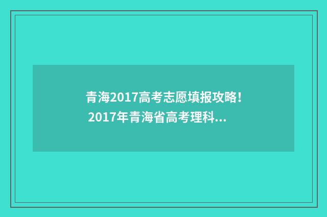 青海2017高考志愿填报攻略！ 2017年青海省高考理科状元