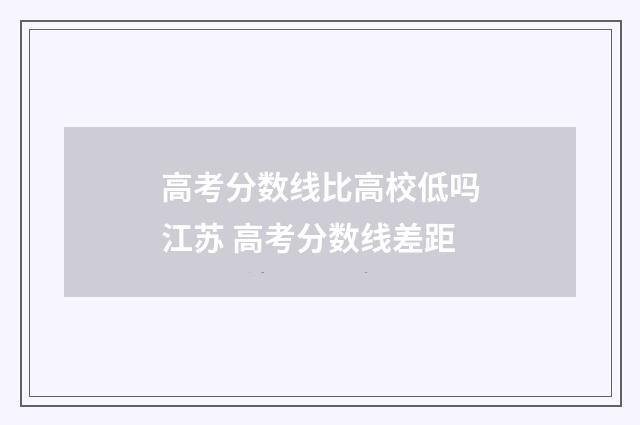 高考分数线比高校低吗江苏 高考分数线差距
