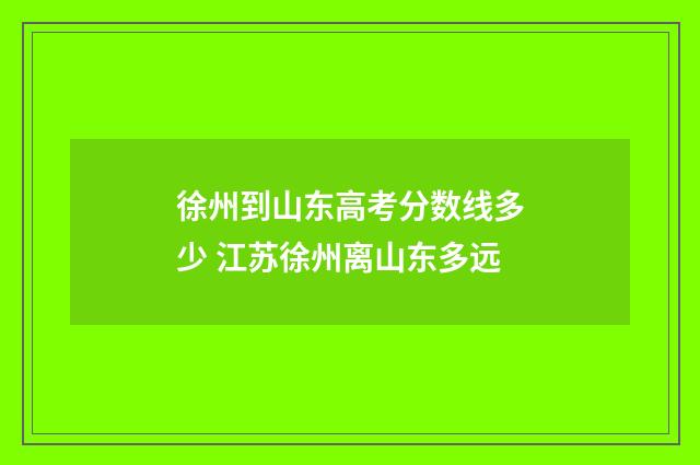 徐州到山东高考分数线多少 江苏徐州离山东多远