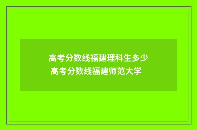 高考分数线福建理科生多少 高考分数线福建师范大学