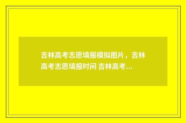 吉林高考志愿填报模拟图片，吉林高考志愿填报时间 吉林高考志愿填报时间和截止时间