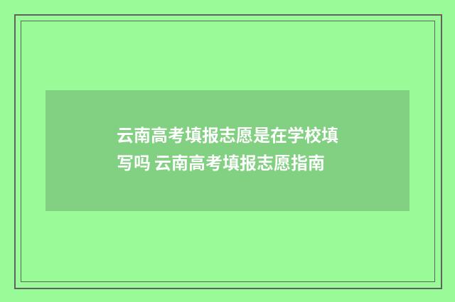 云南高考填报志愿是在学校填写吗 云南高考填报志愿指南