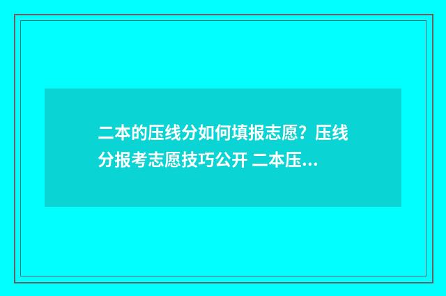 二本的压线分如何填报志愿？压线分报考志愿技巧公开 二本压线分报考院校