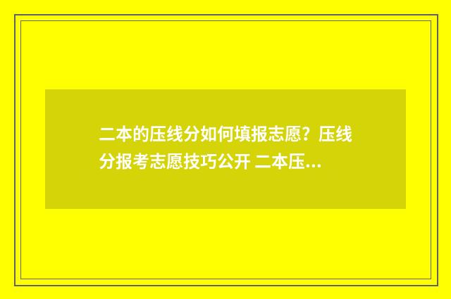 二本的压线分如何填报志愿？压线分报考志愿技巧公开 二本压线分报考院校