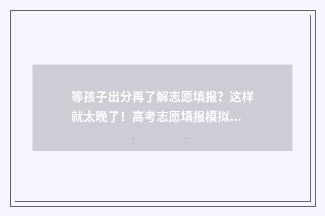 等孩子出分再了解志愿填报？这样就太晚了！高考志愿填报模拟，助你未雨绸缪，抢占先机！ 等孩子成绩的心情