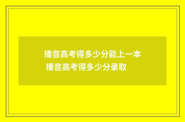 播音高考得多少分能上一本 播音高考得多少分录取