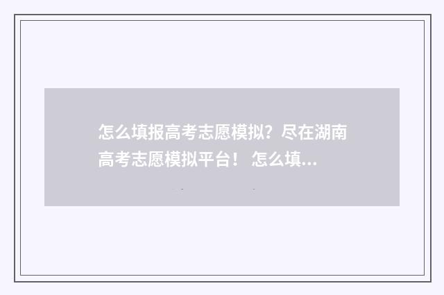 怎么填报高考志愿模拟？尽在湖南高考志愿模拟平台！ 怎么填报高考志愿最好