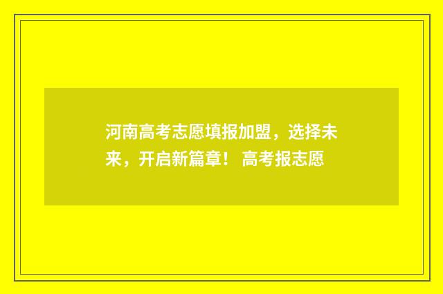 河南高考志愿填报加盟，选择未来，开启新篇章！ 高考报志愿