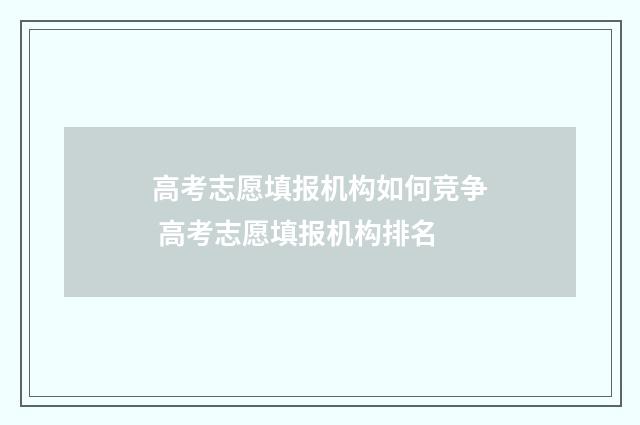高考志愿填报机构如何竞争 高考志愿填报机构排名