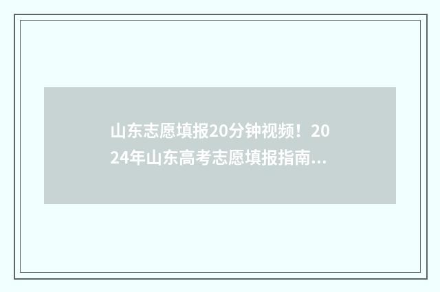 山东志愿填报20分钟视频！2024年山东高考志愿填报指南 山东志愿填报2024年