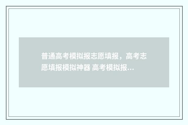 普通高考模拟报志愿填报，高考志愿填报模拟神器 高考模拟报考网