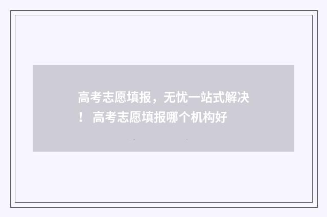 高考志愿填报，无忧一站式解决！ 高考志愿填报哪个机构好