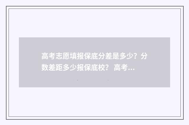 高考志愿填报保底分差是多少？分数差距多少报保底校？ 高考志愿填报保存后是否就完成了