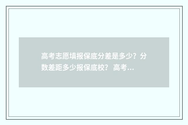 高考志愿填报保底分差是多少？分数差距多少报保底校？ 高考志愿填报保存后是否就完成了