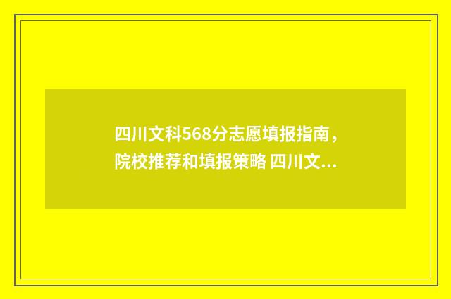四川文科568分志愿填报指南，院校推荐和填报策略 四川文科560分