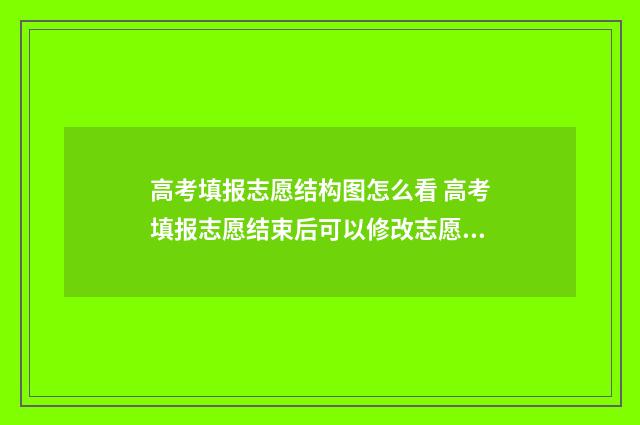 高考填报志愿结构图怎么看 高考填报志愿结束后可以修改志愿吗?