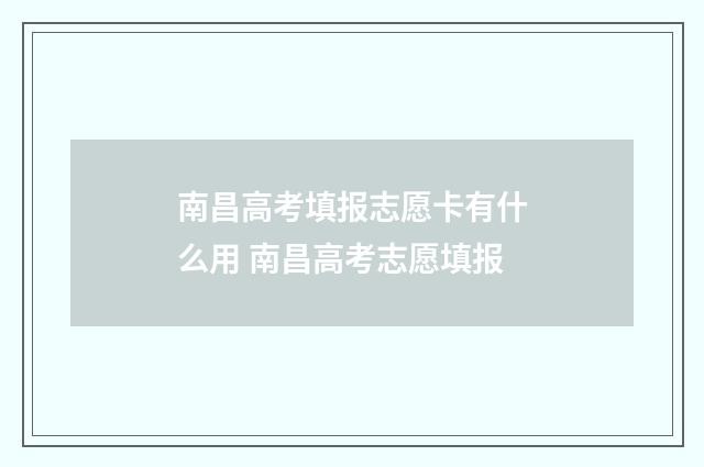 南昌高考填报志愿卡有什么用 南昌高考志愿填报
