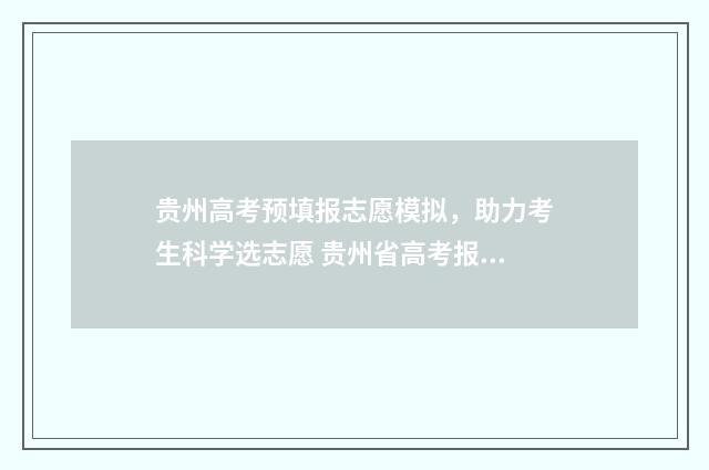 贵州高考预填报志愿模拟，助力考生科学选志愿 贵州省高考报名填报系统