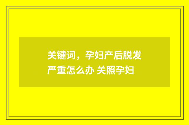 关键词，孕妇产后脱发严重怎么办 关照孕妇