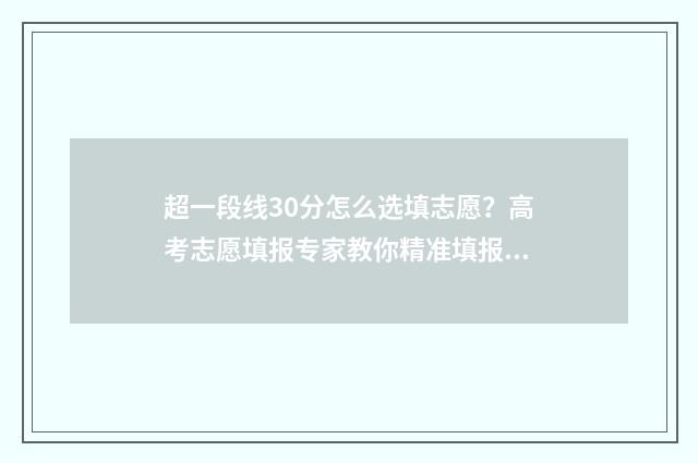 超一段线30分怎么选填志愿？高考志愿填报专家教你精准填报 超出一段线25分能报什么学校
