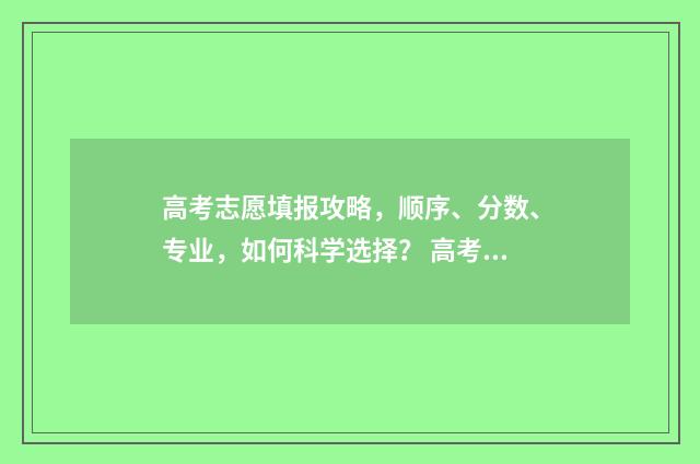 高考志愿填报攻略，顺序、分数、专业，如何科学选择？ 高考志愿填报攻略:理科和工科的区别