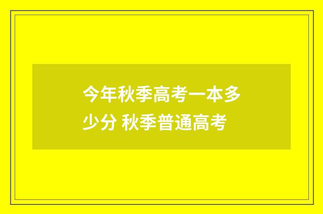 今年秋季高考一本多少分 秋季普通高考