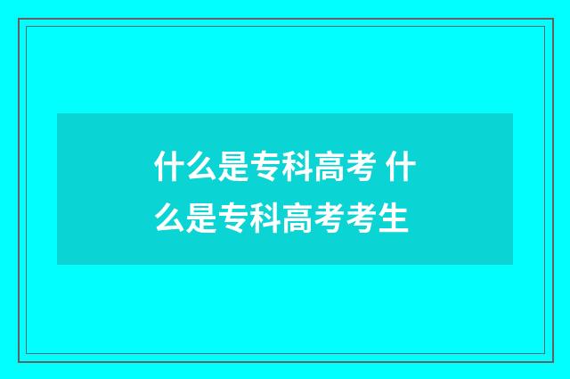 什么是专科高考 什么是专科高考考生
