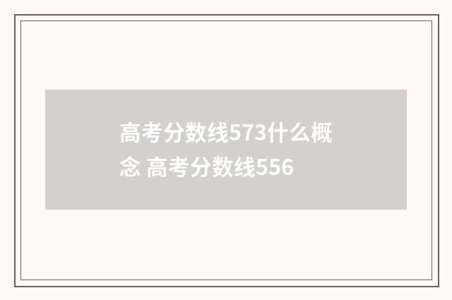 高考分数线573什么概念 高考分数线556