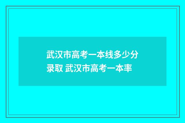 武汉市高考一本线多少分录取 武汉市高考一本率