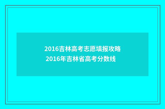 2016吉林高考志愿填报攻略 2016年吉林省高考分数线