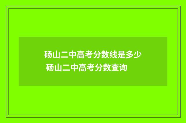 砀山二中高考分数线是多少 砀山二中高考分数查询