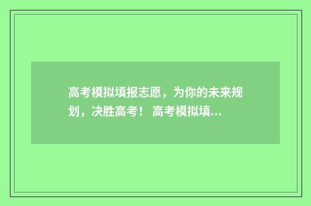 高考模拟填报志愿，为你的未来规划，决胜高考！ 高考模拟填报志愿入口官网