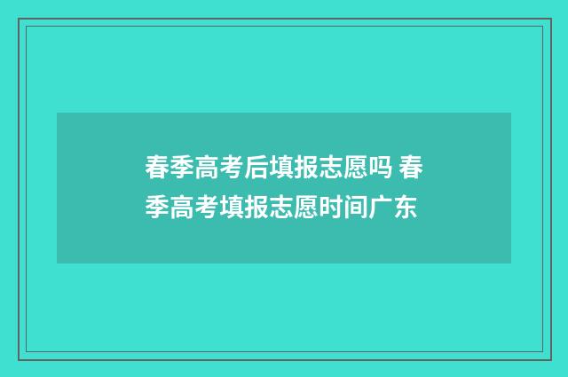 春季高考后填报志愿吗 春季高考填报志愿时间广东