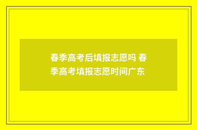 春季高考后填报志愿吗 春季高考填报志愿时间广东